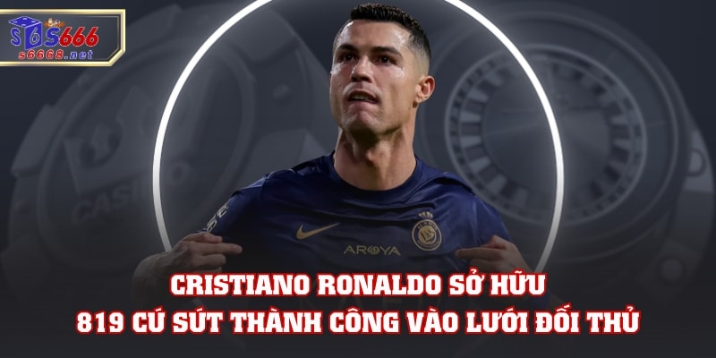 Cristiano Ronaldo sở hữu 819 cú sút thành công vào lưới đối thủ
